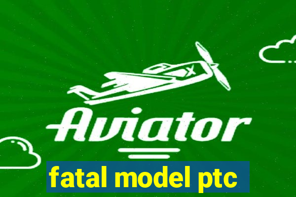 fatal model ptc